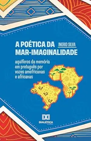 A Poética da MAR–Imaginalidade: aquíferos da memória em pretuguês por vozes amefricanas e africanas - Ingrid Silva