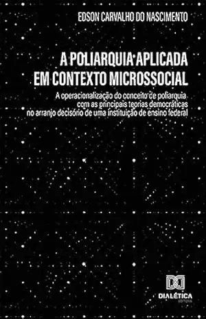 A poliarquia aplicada em contexto microssocial: a operacionalização do conceito de poliarquia com as principais teorias democráticas no arranjo decisório de uma instituição de ensino federal – Edson Carvalho do Nascimento