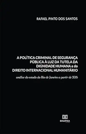 A política criminal de segurança pública à luz da tutela da dignidade humana e do Direito Internacional Humanitário: análise do estado do Rio de Janeiro a partir de 2016 – Rafael Pinto dos Santos