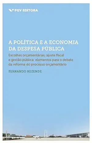 A política e a economia da despesa pública: escolhas orçamentárias, ajuste fiscal e gestão pública (elementos para o debate da reforma do processo orçamentário) - Fernando Rezende