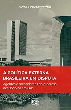 A política externa brasileira em disputa: agentes e mecanismos do processo decisório na era Lula - Glauber Cardoso Carvalho