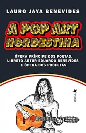 A Pop Art Nordestina: Ópera Príncipe Dos Poetas, Libreto Artur Eduardo Benevides e Ópera dos Profetas – Lauro Jaya Benevides