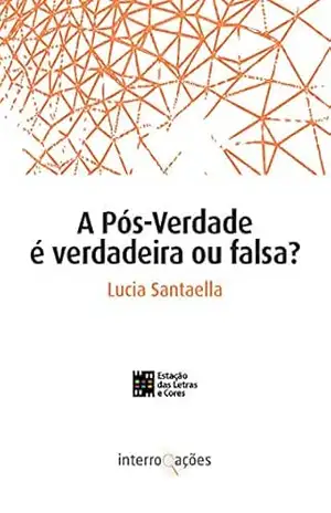 A Pós–Verdade é Verdadeira ou Falsa? (Interrogações) – Lucia Santaella