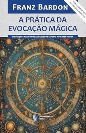 A Prática da Evocação Mágica: Instruções para Invocar Seres das Esferas ao nosso Redor – Franz Bardon