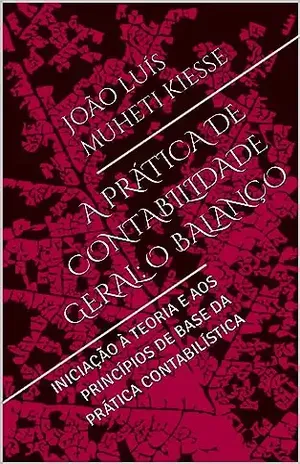 A PRÁTICA DE CONTABILIDADE GERAL: O BALANÇO: INICIAÇÃO À TEORIA E AOS PRINCÍPIOS DE BASE DA PRÁTICA CONTABILÍSTICA - JOÃO LUÍS  MUHETI KIESSE 