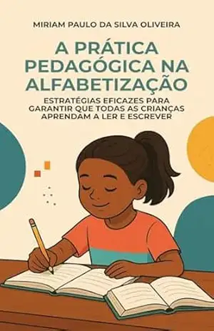 A Prática Pedagógica na Alfabetização: Estratégias Eficazes para Garantir que todas as Crianças Aprendam a Ler e Escrever – Miriam Paulo  da Silva Oliveira