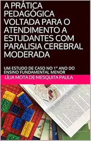 A PRÁTICA PEDAGÓGICA VOLTADA PARA O ATENDIMENTO A ESTUDANTES COM PARALISIA CEREBRAL MODERADA: UM ESTUDO DE CASO NO 1° ANO DO ENSINO FUNDAMENTAL MENOR - Lília Mota de Mesquita Paula