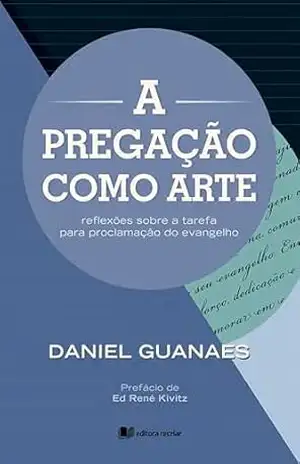 A pregação como arte – Daniel Guanaes: reflexões sobre a tarefa para proclamação do evangelho – Daniel Guanaes
