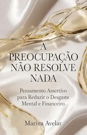 A Preocupação Não Resolve Nada: Pensamento Assertivo para Reduzir o Desgaste Mental e Financeiro (Coleção Leveza Mental) – Marina Avelar