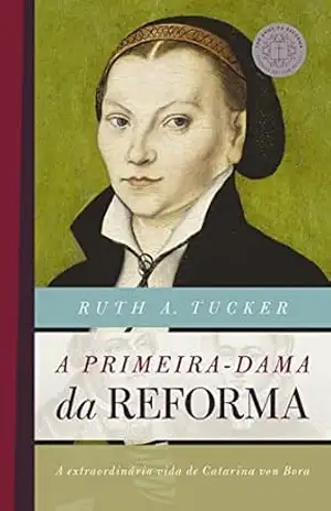 A primeira–dama da reforma: A extraordinária vida de Catarina von Bora (500 anos da reforma) - Ruth A. Tucker