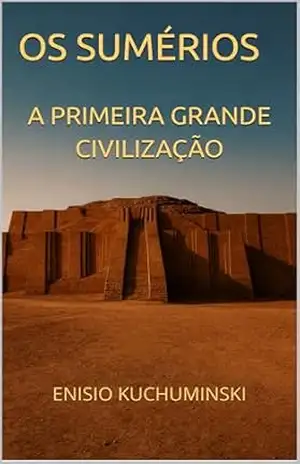 A Primeira Grande Civilização: A História dos Sumérios - Enisio Kuchuminski