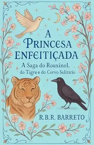 A Princesa Enfeitiçada: A saga do Rouxinol, do Tigre e do Corvo Solitário - R.B.R. Barreto