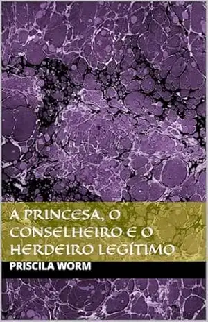 A Princesa, o Conselheiro e o Herdeiro Legítimo - Priscila Worm