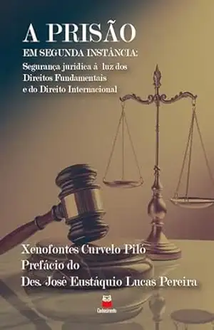 A Prisão em Segunda Instância: segurança jurídica à luz dos Direitos Fundamentais e do Direito Internacional – Xenofontes Curvelo Piló