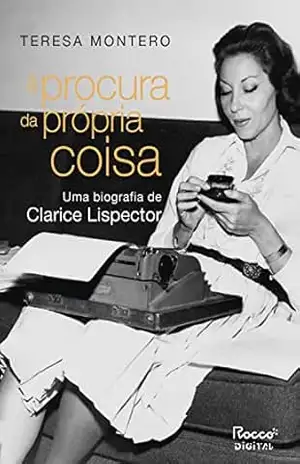 À procura da própria coisa: Uma biografia de Clarice Lispector - Teresa Montero