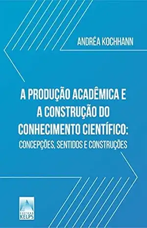 A PRODUÇÃO ACADÊMICA E A CONSTRUÇÃO DO CONHECIMENTO CIENTÍFICO:: concepções, sentidos e construções – Andréa Kochhann