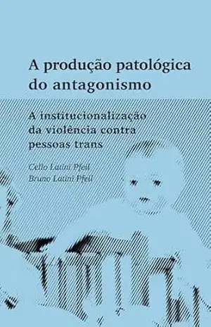 A produção patológica do antagonismo: A institucionalização da violência contra pessoas trans – Cello Latini Pfeil