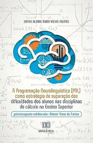 A Programação Neurolinguística (PNL) como estratégia de superação das dificuldades dos alunos nas disciplinas de cálculo no Ensino Superior: psicoterapeuta colaborador: Ademir Viana de Freitas – Zimar Rejane Mota Vieira Freitas