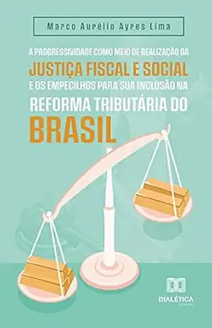 A progressividade como meio de realização da justiça fiscal e social e os empecilhos para sua inclusão na reforma tributária do Brasil – Marco Aurélio Ayres Lima