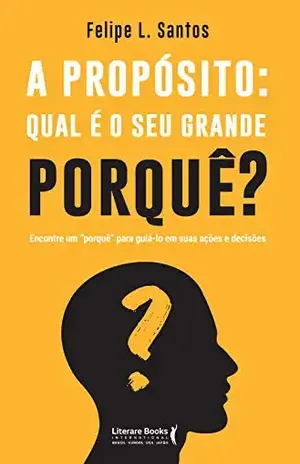 A propósito: qual é o seu grande porquê?: encontre um "porquê" para guiá–lo em suas ações e decisões - Felipe L. Santos