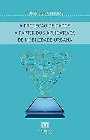 A proteção de dados a partir dos aplicativos de mobilidade urbana – Roger Vieira Feichas