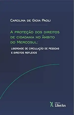 A proteção dos direitos de cidadania no âmbito do Mercosul: liberdade de circulação de pessoas e direitos reflexos – Carolina  De Gioia Paoli