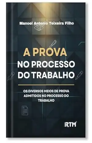 A PROVA NO PROCESSO DO TRABALHO: Os diversos meios de prova admitidos no processo do trabalho – Manoel Antonio Teixeira Filho