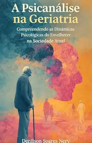 A psicanálise na geriatria: Compreendendo as dinâmicas psicológicas do envelhecer na sociedade atual – Denilson  Soares Nery