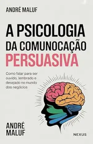 A Psicologia da Comunicação Persuasiva: Como falar para ser ouvido, lembrado e desejado no mundo dos negócios (Faça sua Comunicação Enriquecer você) – André Maluf