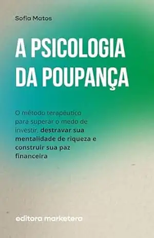 A Psicologia da Poupança: O Método Terapêutico para Superar o Medo de Investir, Destravar Sua Mentalidade de Riqueza e Construir Sua Paz Financeira – Sofia Matos