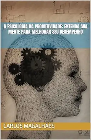 A Psicologia da Produtividade: Entenda Sua Mente para Melhorar Seu Desempenho - Carlos Magalhães