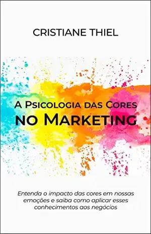 A Psicologia das Cores no Marketing: Entenda o impacto das cores em nossas emoções e saiba como aplicar esses conhecimentos aos negócios - Cristiane Thiel