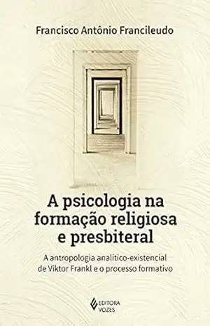 A psicologia na formação religiosa e presbiteral: A antropologia analítico–existencial de Viktor Frankl e o processo formativo – Francisco Antônio Francileudo