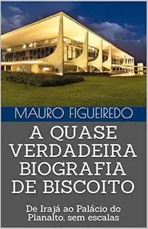 A QUASE VERDADEIRA BIOGRAFIA DE BISCOITO: De Irajá ao Palácio do Planalto, sem escalas – MAURO FIGUEIREDO