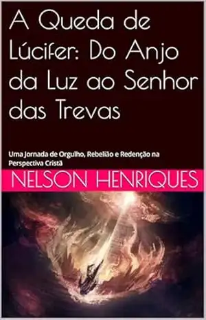 A Queda de Lúcifer: Do Anjo da Luz ao Senhor das Trevas: Uma Jornada de Orgulho, Rebelião e Redenção na Perspectiva Cristã – Nelson Henriques
