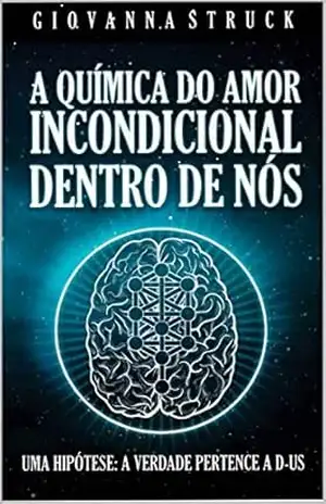 A QUÍMICA DO AMOR INCONDICIONAL DENTRO DE NÓS: A HIPÓTESE: A VERDADE PERTENCE A D–US - GIOVANNA STRUCK