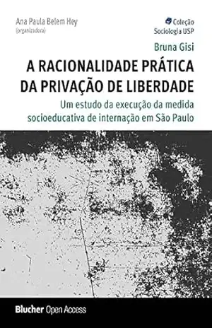A racionalidade prática da privação de liberdade: Um estudo da execução da medida socioeducativa de internação em São Paulo (Sociologia Aberta USP) – Bruna Gisi