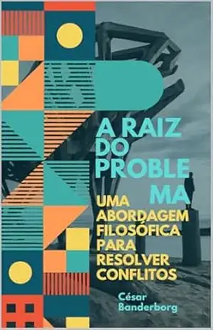 A Raiz do Problema: Uma Abordagem Filosófica para Resolver Conflitos – Cesar Banderborg