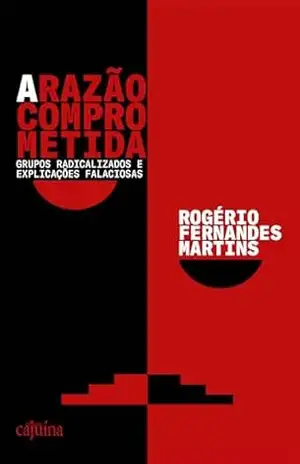 A razão comprometida: grupos radicalizados e explicações falaciosas – Rogério Fernandes Martins