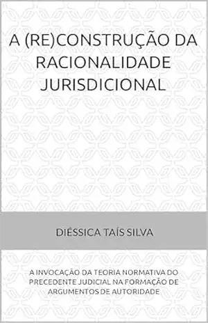 A (RE)CONSTRUÇÃO DA RACIONALIDADE JURISDICIONAL: A INVOCAÇÃO DA TEORIA NORMATIVA DO PRECEDENTE JUDICIAL NA FORMAÇÃO DE ARGUMENTOS DE AUTORIDADE – Diéssica Silva