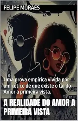 A Realidade do Amor a Primeira Vista: Uma prova empírica vivida por um cético de que existe o tal do amor a primeira vista. – Felipe  Moraes