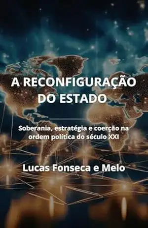 A Reconfiguração do Estado: Soberania, estratégia e coerção na ordem política do século XXI – Lucas Fonseca e Melo