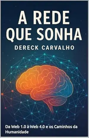 A Rede que Sonha: Da Web 1.0 à Web 4.0 e os Caminhos da Humanidade – Dereck Carvalho