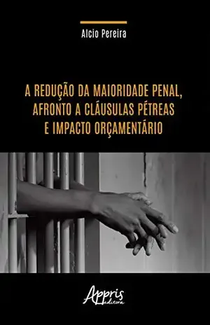 A Redução da Maioridade Penal, Afronto a Cláusulas Pétreas e Impacto Orçamentário - Alcio Pereira