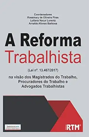 A Reforma Trabalhista (Lei nº. 13.467/2017) na visão dos Magistrados do Trabalho, Procuradores do Trabalho e Advogados Trabalhistas – Rosemary  Oliveira