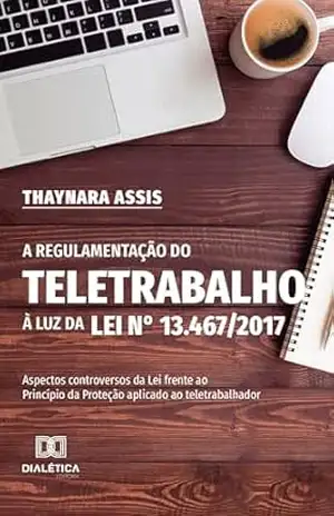 A Regulamentação do Teletrabalho à Luz da Lei n° 13.467/2017: aspectos controversos da Lei frente ao Princípio da Proteção aplicado ao teletrabalhador – Thaynara Assis