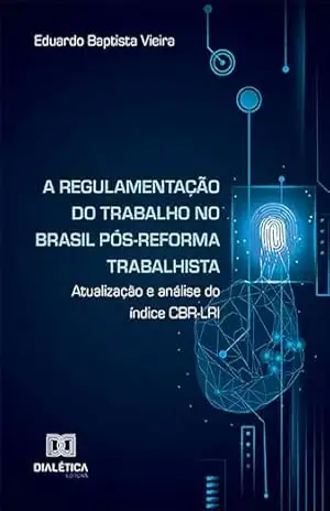 A regulamentação do trabalho no Brasil pós–reforma trabalhista: atualização e análise do índice CBR–LRI – Eduardo Baptista Vieira
