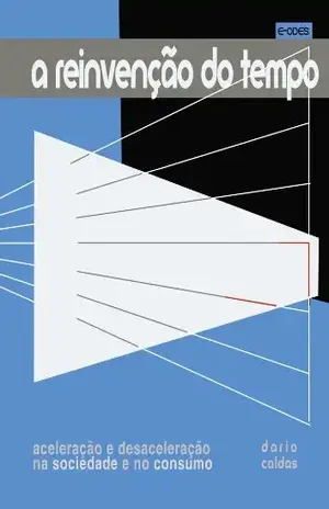 A reinvenção do tempo: Aceleração e desaceleração na sociedade e no consumo - Dario Caldas