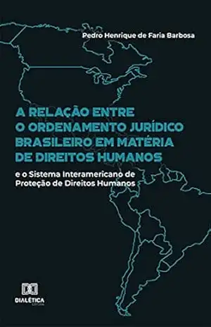 A relação entre o ordenamento jurídico brasileiro em matéria de direitos humanos e o Sistema Interamericano de Proteção de Direitos Humanos – Pedro Henrique de Faria Barbosa
