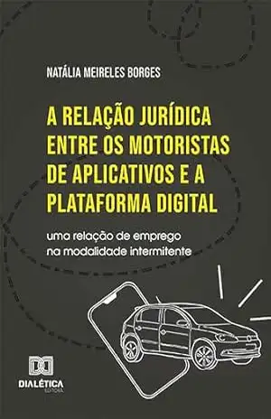 A relação jurídica entre os motoristas de aplicativos e a plataforma digital: uma relação de emprego na modalidade intermitente – Natália Meireles Borges